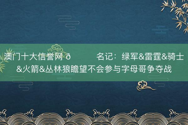 澳门十大信誉网 👀名记：绿军&雷霆&骑士&火箭&丛林狼瞻望不会参与字母哥争夺战