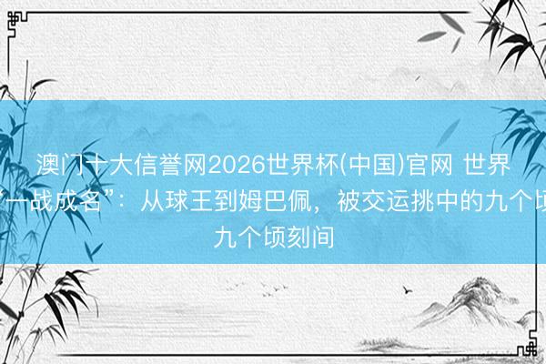 澳门十大信誉网2026世界杯(中国)官网 世界杯的“一战成名”：从球王到姆巴佩，被交运挑中的九个顷刻间