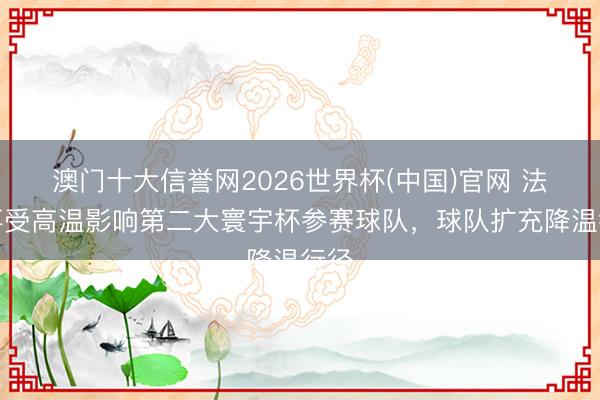 澳门十大信誉网2026世界杯(中国)官网 法国事受高温影响第二大寰宇杯参赛球队，球队扩充降温行径