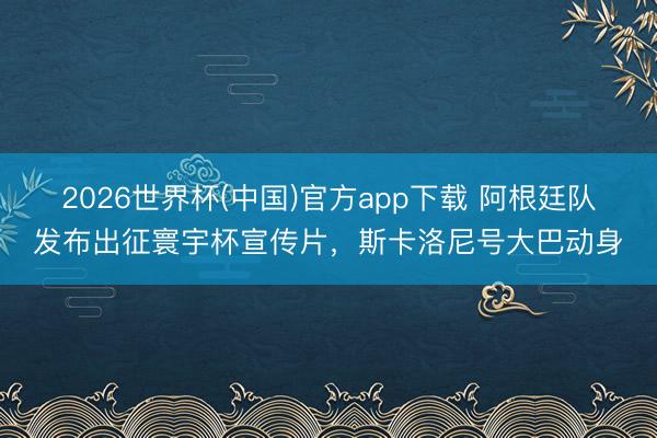 2026世界杯(中国)官方app下载 阿根廷队发布出征寰宇杯宣传片，斯卡洛尼号大巴动身