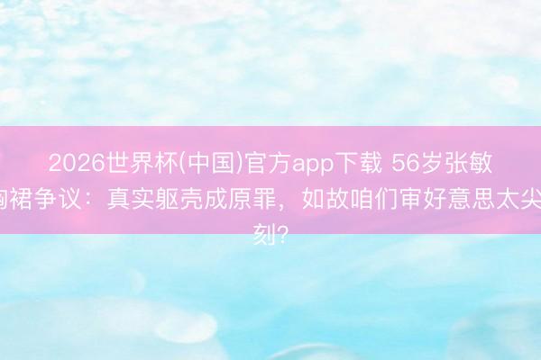 2026世界杯(中国)官方app下载 56岁张敏抹胸裙争议:真实躯壳成原罪,如故咱们审好意思太尖刻?