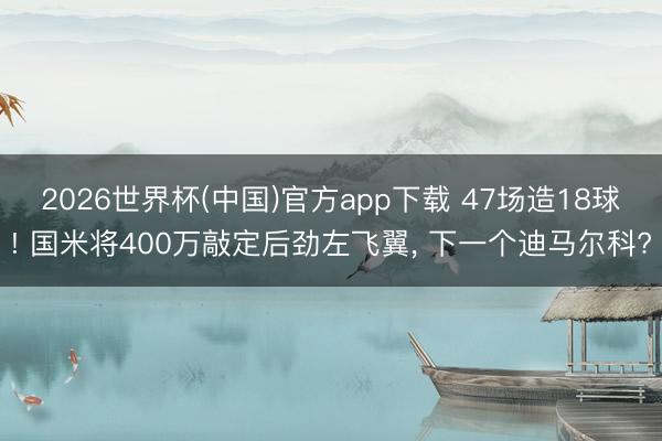 2026世界杯(中国)官方app下载 47场造18球! 国米将400万敲定后劲左飞翼， 下一个迪马尔科?