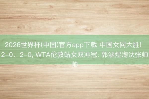 2026世界杯(中国)官方app下载 中国女网大胜! 2-0、2-0， WTA伦敦站女双冲冠: 郭涵煜淘汰张帅