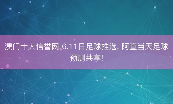 澳门十大信誉网 6.11日足球推选, 阿直当天足球预测共享!