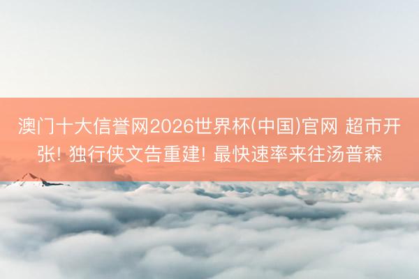 澳门十大信誉网2026世界杯(中国)官网 超市开张! 独行侠文告重建! 最快速率来往汤普森