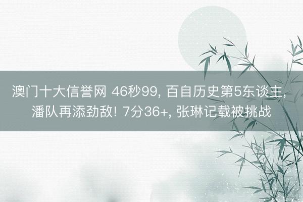 澳门十大信誉网 46秒99, 百自历史第5东谈主, 潘队再添劲敌! 7分36+, 张琳记载被挑战