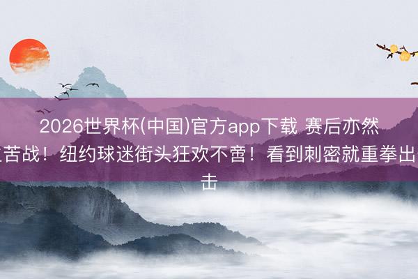 2026世界杯(中国)官方app下载 赛后亦然生苦战！纽约球迷街头狂欢不啻！看到刺密就重拳出击