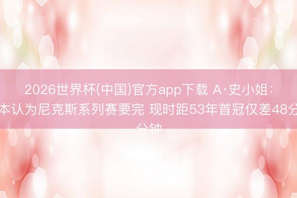 2026世界杯(中国)官方app下载 A·史小姐：我本认为尼克斯系列赛要完 现时距53年首冠仅差48分钟