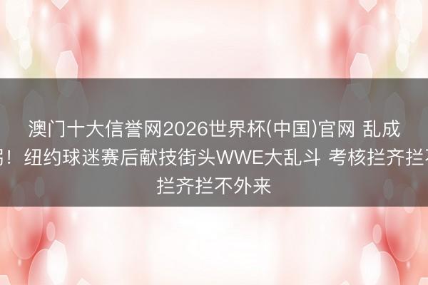 澳门十大信誉网2026世界杯(中国)官网 乱成一锅粥！纽约球迷赛后献技街头WWE大乱斗 考核拦齐拦不外来