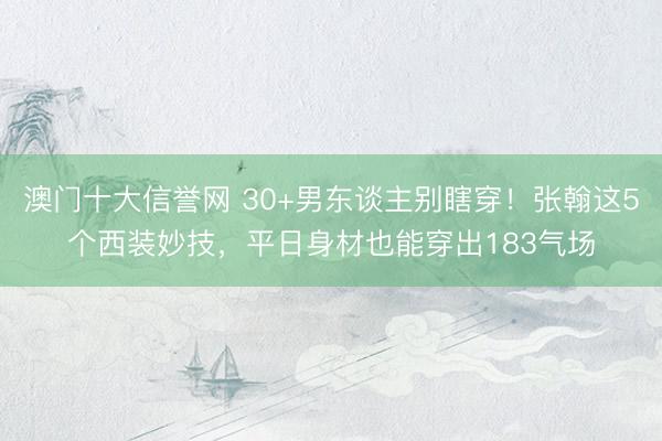 澳门十大信誉网 30+男东谈主别瞎穿！张翰这5个西装妙技，平日身材也能穿出183气场