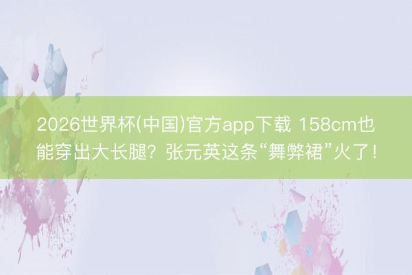 2026世界杯(中国)官方app下载 158cm也能穿出大长腿?张元英这条“舞弊裙”火了!