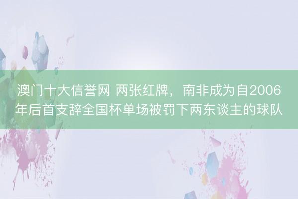 澳门十大信誉网 两张红牌，南非成为自2006年后首支辞全国杯单场被罚下两东谈主的球队