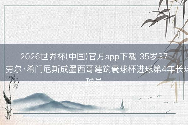2026世界杯(中国)官方app下载 35岁37天！劳尔·希门尼斯成墨西哥建筑寰球杯进球第4年长球员