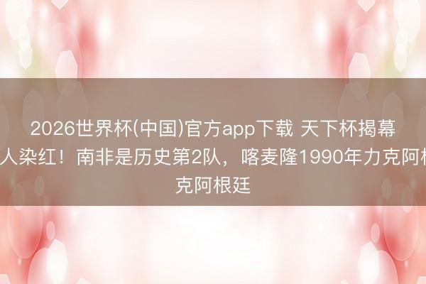 2026世界杯(中国)官方app下载 天下杯揭幕战2人染红！南非是历史第2队，喀麦隆1990年力克阿根廷