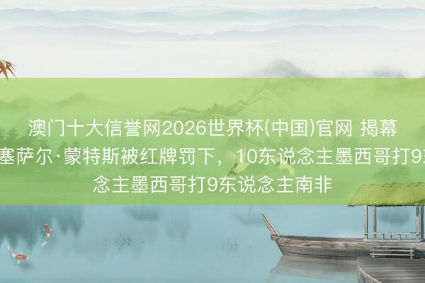 澳门十大信誉网2026世界杯(中国)官网 揭幕战3张红牌！塞萨尔·蒙特斯被红牌罚下，10东说念主墨西哥打9东说念主南非