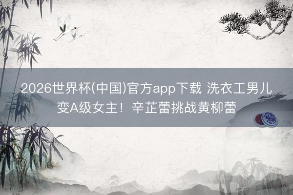2026世界杯(中国)官方app下载 洗衣工男儿变A级女主！辛芷蕾挑战黄柳蕾