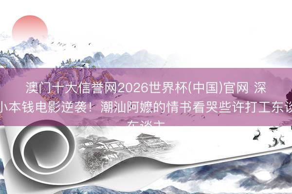 澳门十大信誉网2026世界杯(中国)官网 深圳小本钱电影逆袭！潮汕阿嬷的情书看哭些许打工东谈主