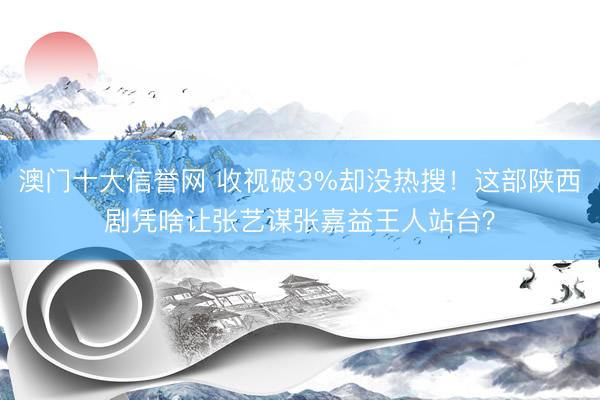 澳门十大信誉网 收视破3%却没热搜！这部陕西剧凭啥让张艺谋张嘉益王人站台？