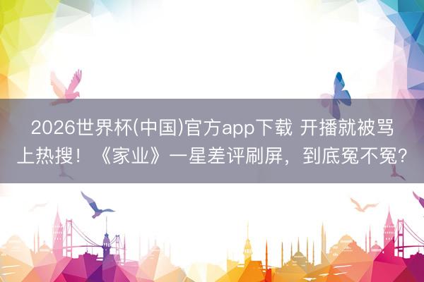 2026世界杯(中国)官方app下载 开播就被骂上热搜！《家业》一星差评刷屏，到底冤不冤？
