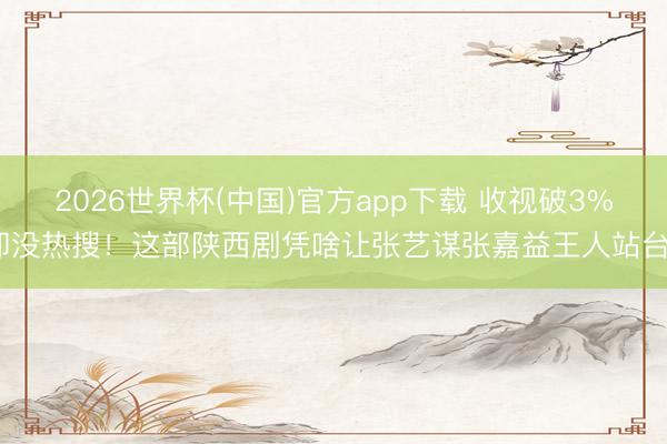 2026世界杯(中国)官方app下载 收视破3%却没热搜！这部陕西剧凭啥让张艺谋张嘉益王人站台？