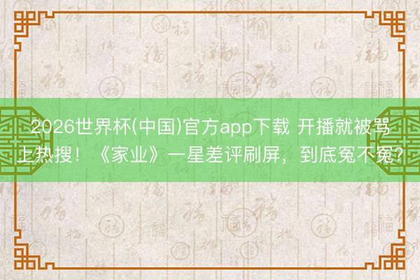 2026世界杯(中国)官方app下载 开播就被骂上热搜！《家业》一星差评刷屏，到底冤不冤？