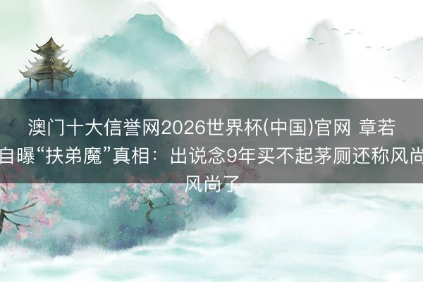 澳门十大信誉网2026世界杯(中国)官网 章若楠自曝“扶弟魔”真相：出说念9年买不起茅厕还称风尚了