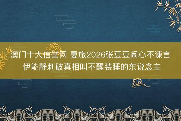 澳门十大信誉网 妻旅2026张豆豆闹心不谏言 伊能静刺破真相叫不醒装睡的东说念主