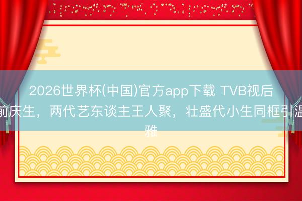2026世界杯(中国)官方app下载 TVB视后提前庆生,两代艺东谈主王人聚,壮盛代小生同框引温雅