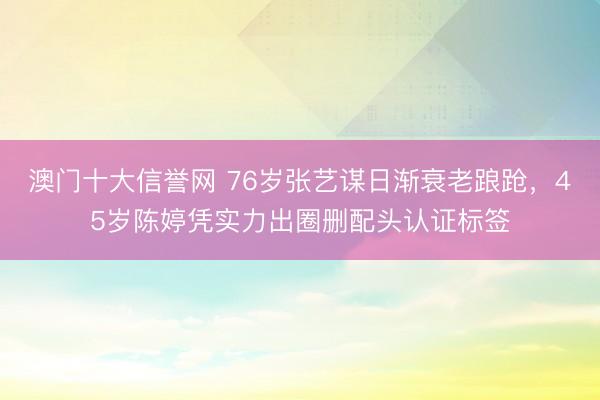 澳门十大信誉网 76岁张艺谋日渐衰老踉跄，45岁陈婷凭实力出圈删配头认证标签