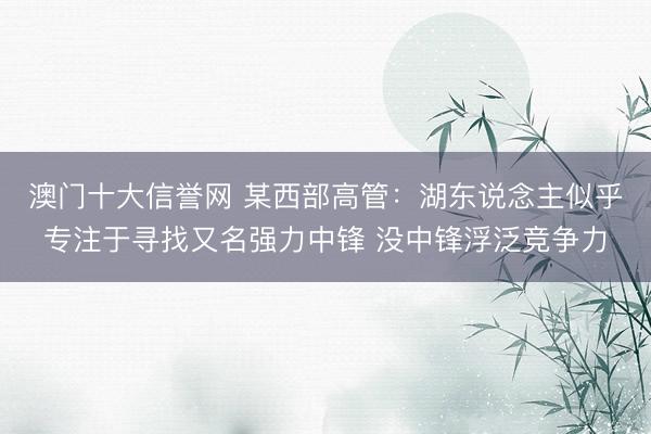 澳门十大信誉网 某西部高管：湖东说念主似乎专注于寻找又名强力中锋 没中锋浮泛竞争力