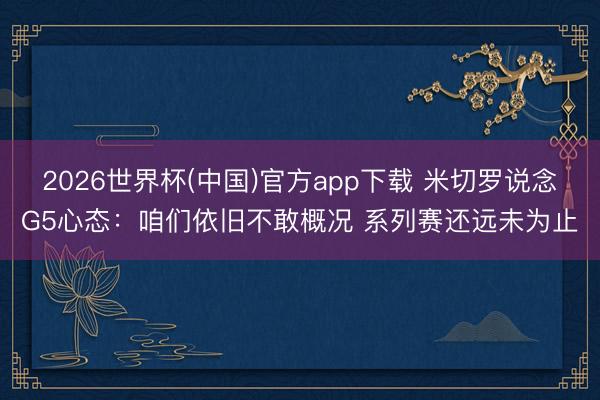 2026世界杯(中国)官方app下载 米切罗说念G5心态：咱们依旧不敢概况 系列赛还远未为止