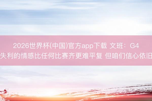 2026世界杯(中国)官方app下载 文班:G4失利的情感比任何比赛齐更难平复 但咱们信心依旧