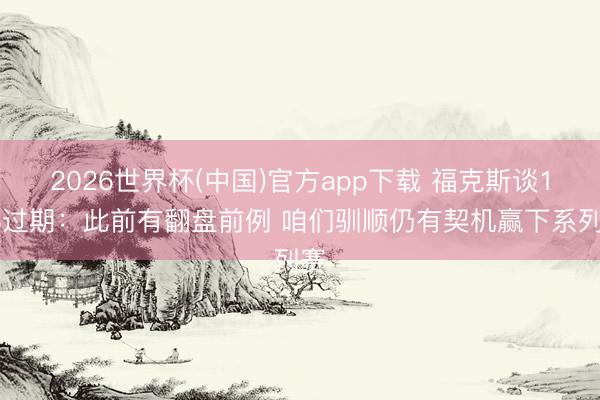 2026世界杯(中国)官方app下载 福克斯谈1-3过期:此前有翻盘前例 咱们驯顺仍有契机赢下系列赛