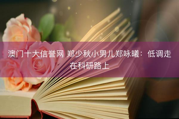 澳门十大信誉网 郑少秋小男儿郑咏曦：低调走在科研路上