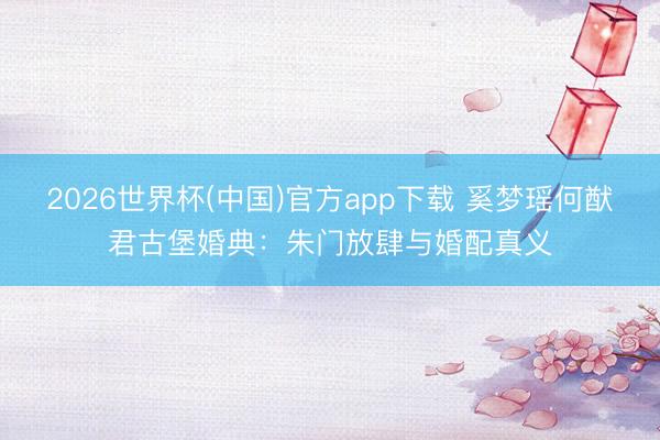 2026世界杯(中国)官方app下载 奚梦瑶何猷君古堡婚典：朱门放肆与婚配真义