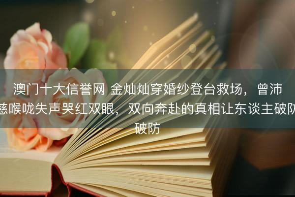 澳门十大信誉网 金灿灿穿婚纱登台救场，曾沛慈喉咙失声哭红双眼，双向奔赴的真相让东谈主破防
