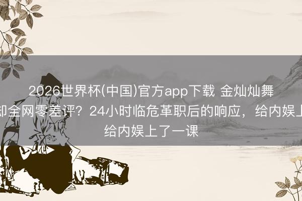 2026世界杯(中国)官方app下载 金灿灿舞台掉伞却全网零差评？24小时临危革职后的响应，给内娱上了一课