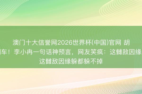 澳门十大信誉网2026世界杯(中国)官网 胡彦斌舞台翻车！李小冉一句话神预言，网友笑疯：这雠敌因缘躲都躲不掉