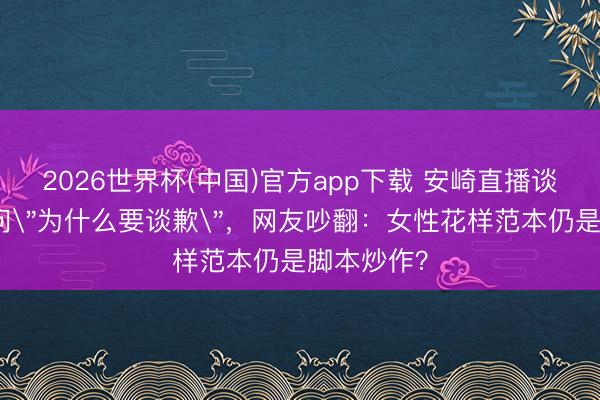 2026世界杯(中国)官方app下载 安崎直播谈歉张月反问