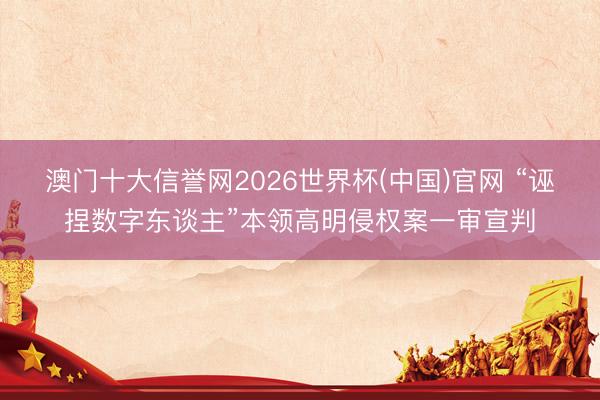 澳门十大信誉网2026世界杯(中国)官网 “诬捏数字东谈主”本领高明侵权案一审宣判