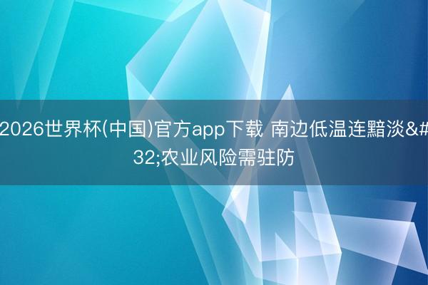 2026世界杯(中国)官方app下载 南边低温连黯淡 农业风险需驻防