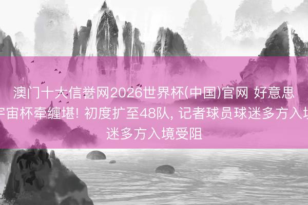 澳门十大信誉网2026世界杯(中国)官网 好意思加墨宇宙杯牵缠堪! 初度扩至48队， 记者球员球迷多方入境受阻