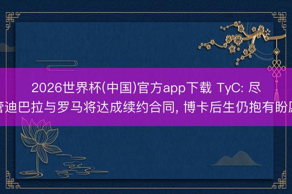 2026世界杯(中国)官方app下载 TyC: 尽管迪巴拉与罗马将达成续约合同， 博卡后生仍抱有盼愿