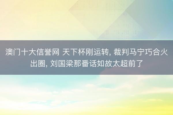 澳门十大信誉网 天下杯刚运转， 裁判马宁巧合火出圈， 刘国梁那番话如故太超前了