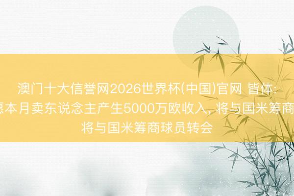 澳门十大信誉网2026世界杯(中国)官网 皆体: 尤文但愿本月卖东说念主产生5000万欧收入, 将与国米筹商球员转会