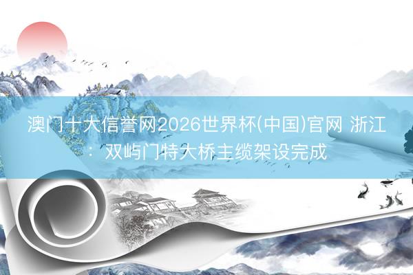 澳门十大信誉网2026世界杯(中国)官网 浙江：双屿门特大桥主缆架设完成