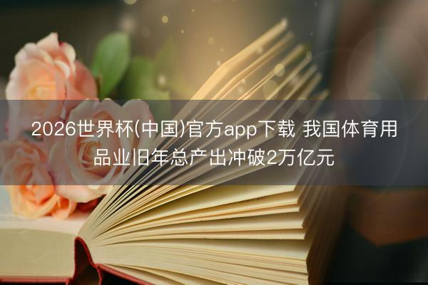 2026世界杯(中国)官方app下载 我国体育用品业旧年总产出冲破2万亿元