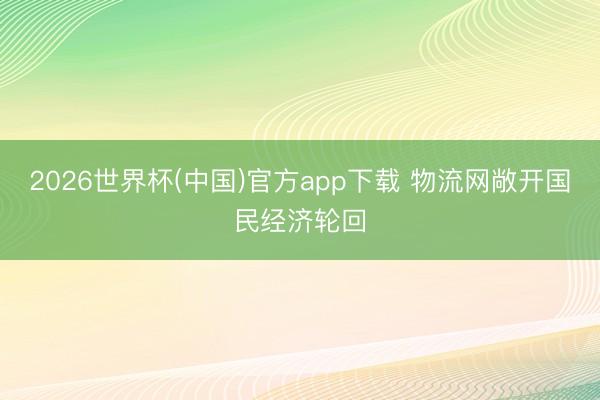 2026世界杯(中国)官方app下载 物流网敞开国民经济轮回