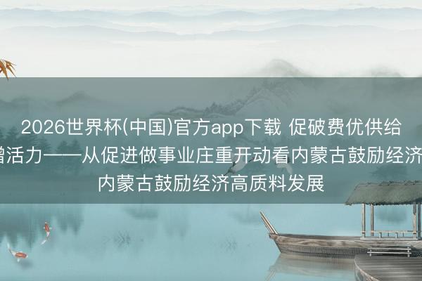 2026世界杯(中国)官方app下载 促破费优供给 扩能提质增活力——从促进做事业庄重开动看内蒙古鼓励经济高质料发展