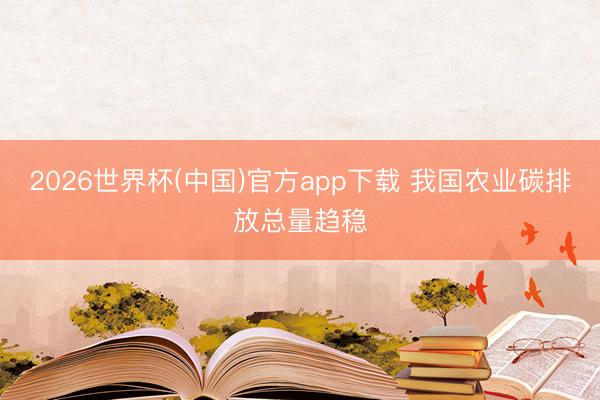 2026世界杯(中国)官方app下载 我国农业碳排放总量趋稳